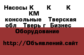 Насосы К8/18, К20/30, К45/30, КМ50-32-125 консольные - Тверская обл., Тверь г. Бизнес » Оборудование   